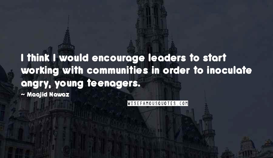Maajid Nawaz Quotes: I think I would encourage leaders to start working with communities in order to inoculate angry, young teenagers.