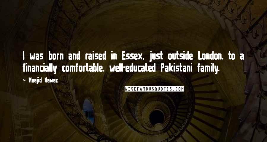Maajid Nawaz Quotes: I was born and raised in Essex, just outside London, to a financially comfortable, well-educated Pakistani family.