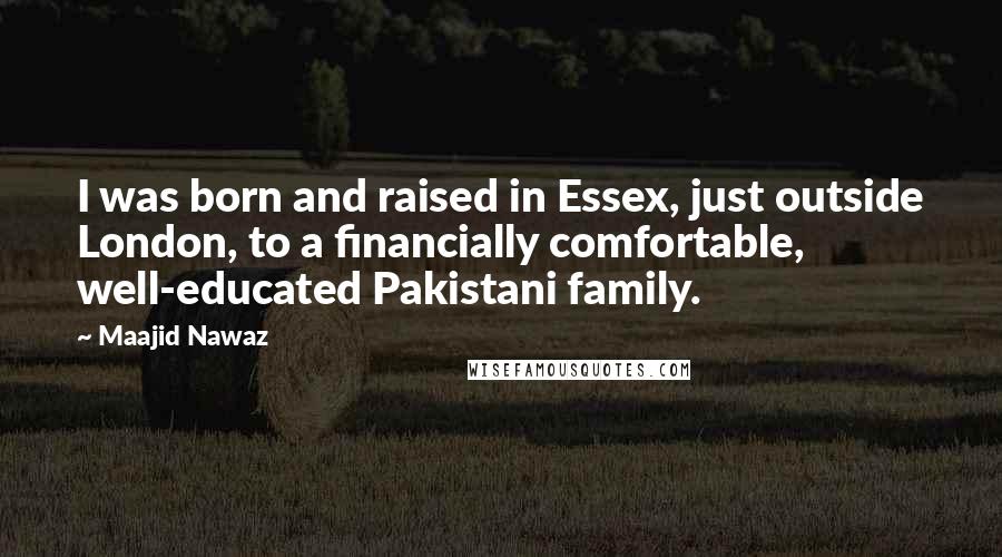 Maajid Nawaz Quotes: I was born and raised in Essex, just outside London, to a financially comfortable, well-educated Pakistani family.