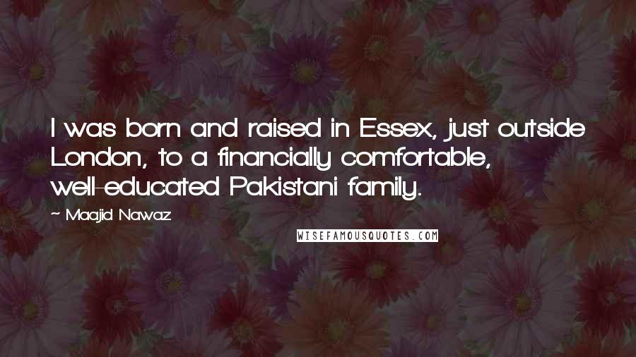 Maajid Nawaz Quotes: I was born and raised in Essex, just outside London, to a financially comfortable, well-educated Pakistani family.