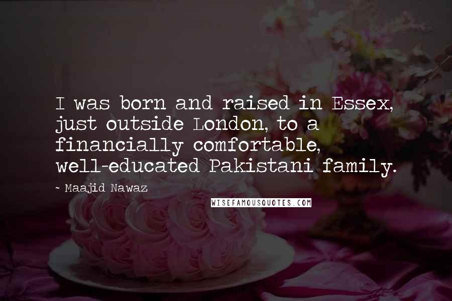 Maajid Nawaz Quotes: I was born and raised in Essex, just outside London, to a financially comfortable, well-educated Pakistani family.