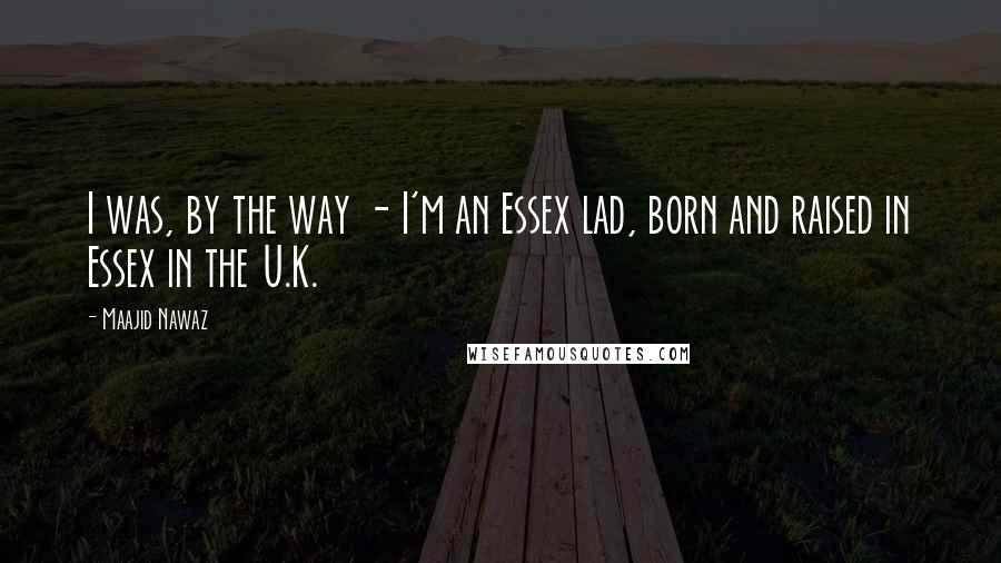 Maajid Nawaz Quotes: I was, by the way - I'm an Essex lad, born and raised in Essex in the U.K.