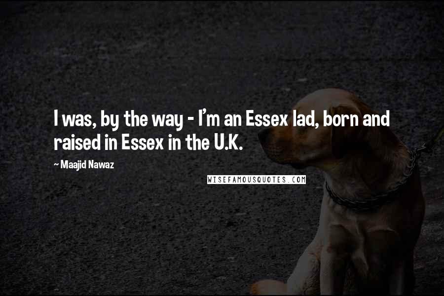 Maajid Nawaz Quotes: I was, by the way - I'm an Essex lad, born and raised in Essex in the U.K.