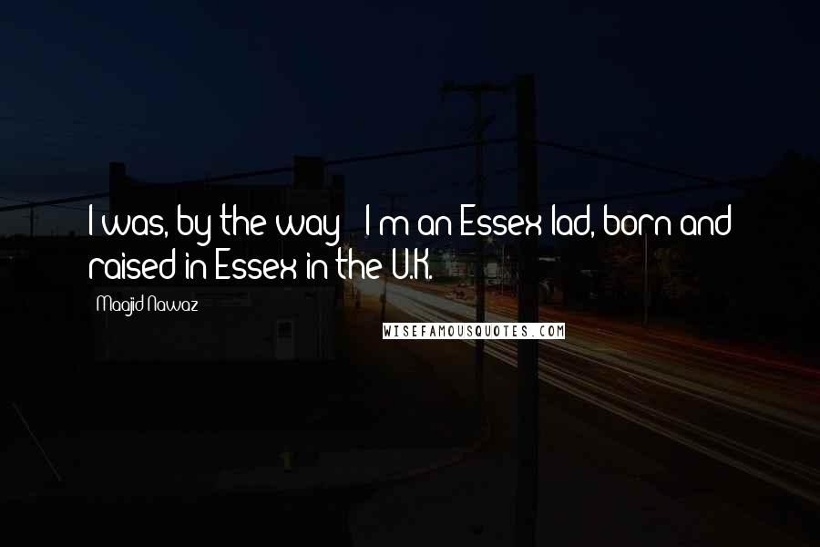 Maajid Nawaz Quotes: I was, by the way - I'm an Essex lad, born and raised in Essex in the U.K.