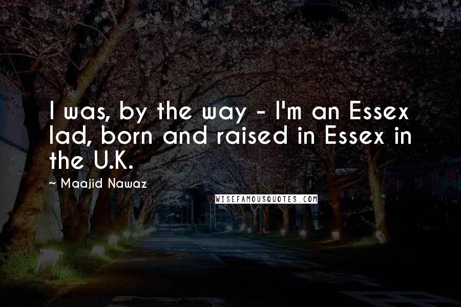 Maajid Nawaz Quotes: I was, by the way - I'm an Essex lad, born and raised in Essex in the U.K.