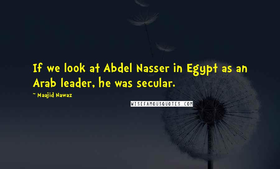 Maajid Nawaz Quotes: If we look at Abdel Nasser in Egypt as an Arab leader, he was secular.