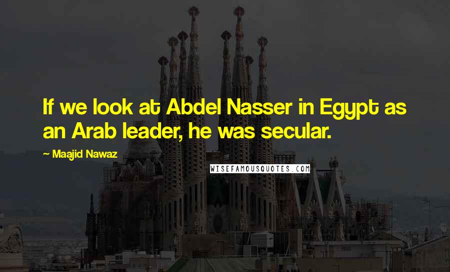 Maajid Nawaz Quotes: If we look at Abdel Nasser in Egypt as an Arab leader, he was secular.