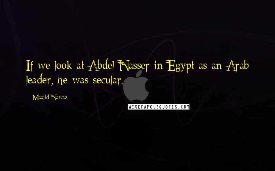 Maajid Nawaz Quotes: If we look at Abdel Nasser in Egypt as an Arab leader, he was secular.