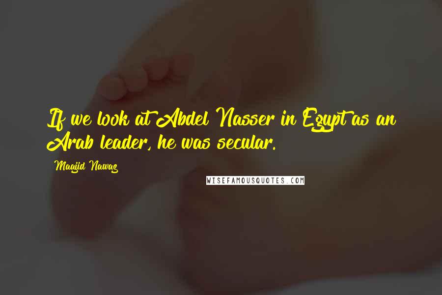 Maajid Nawaz Quotes: If we look at Abdel Nasser in Egypt as an Arab leader, he was secular.