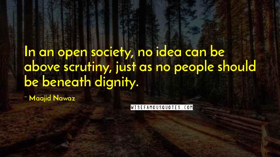 Maajid Nawaz Quotes: In an open society, no idea can be above scrutiny, just as no people should be beneath dignity.