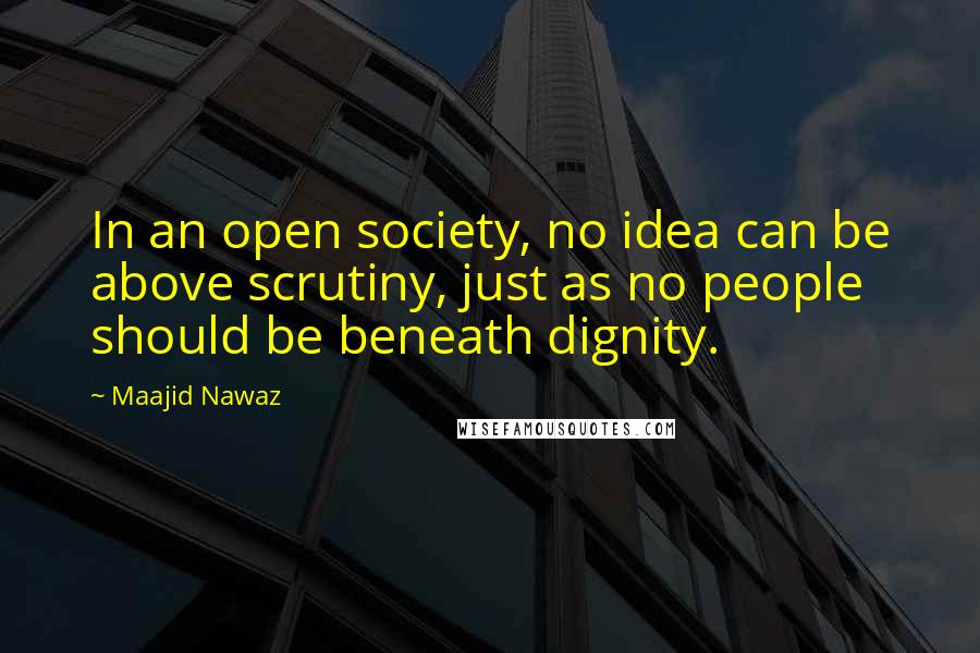 Maajid Nawaz Quotes: In an open society, no idea can be above scrutiny, just as no people should be beneath dignity.