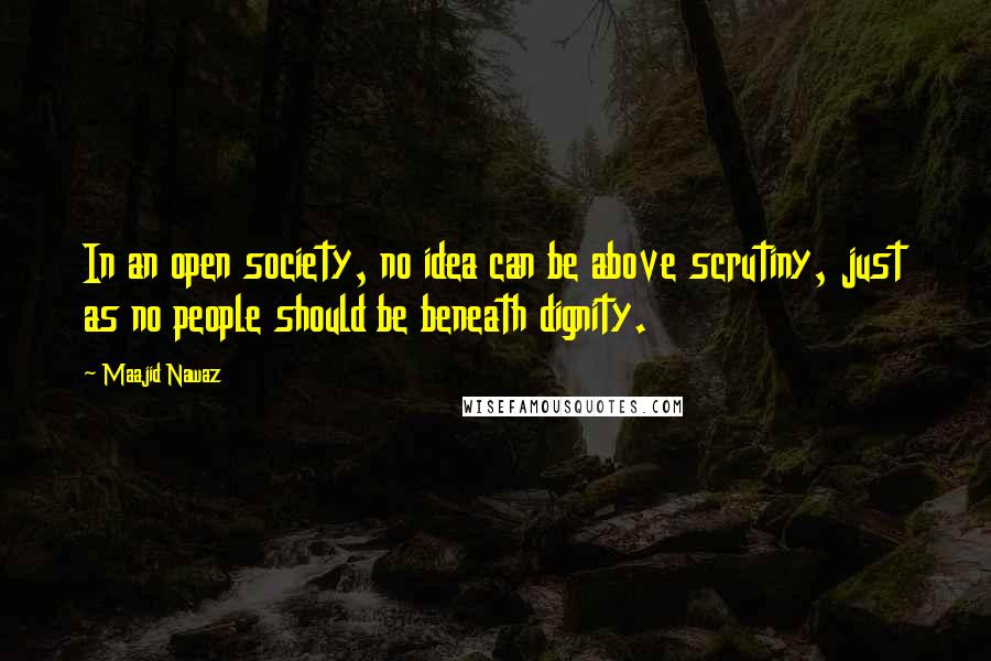 Maajid Nawaz Quotes: In an open society, no idea can be above scrutiny, just as no people should be beneath dignity.