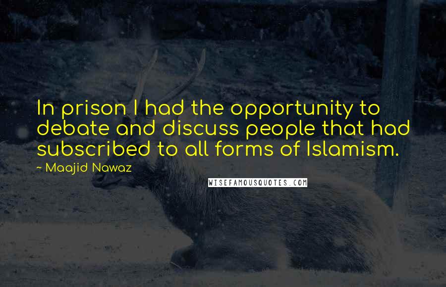 Maajid Nawaz Quotes: In prison I had the opportunity to debate and discuss people that had subscribed to all forms of Islamism.