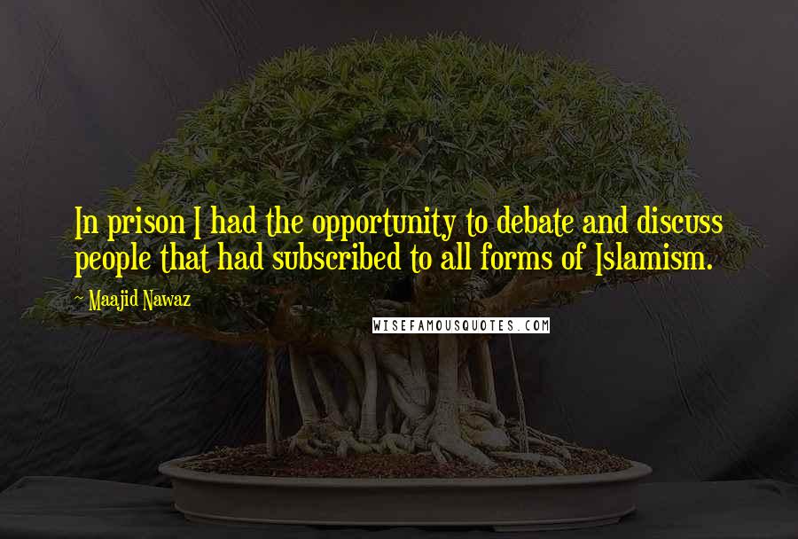 Maajid Nawaz Quotes: In prison I had the opportunity to debate and discuss people that had subscribed to all forms of Islamism.