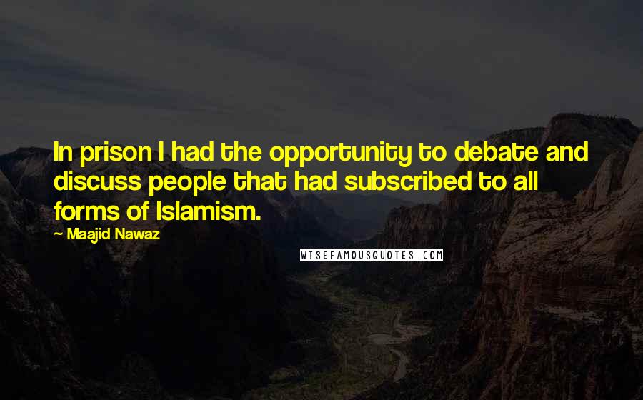 Maajid Nawaz Quotes: In prison I had the opportunity to debate and discuss people that had subscribed to all forms of Islamism.