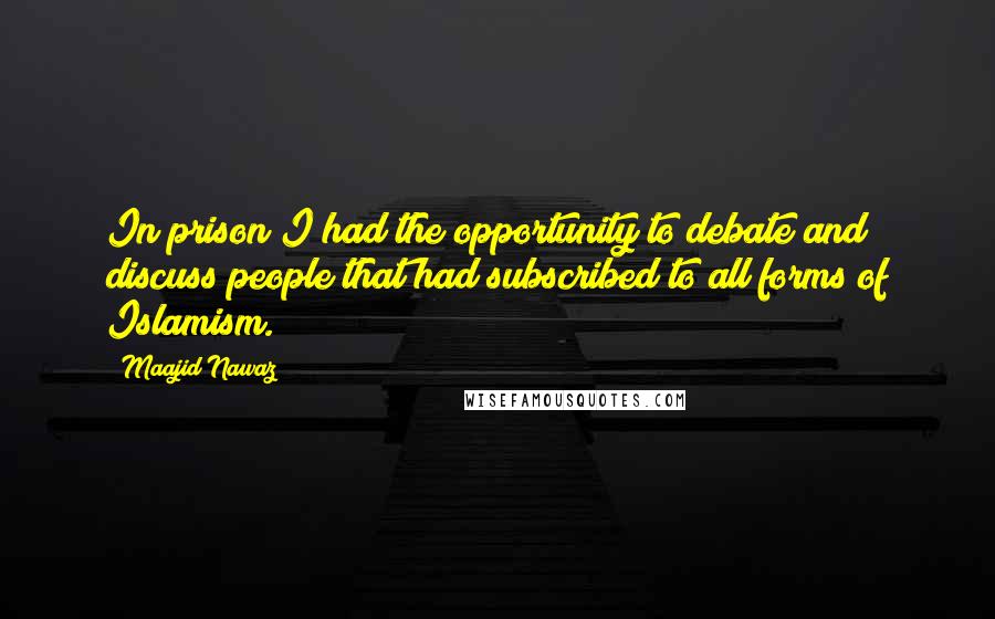 Maajid Nawaz Quotes: In prison I had the opportunity to debate and discuss people that had subscribed to all forms of Islamism.