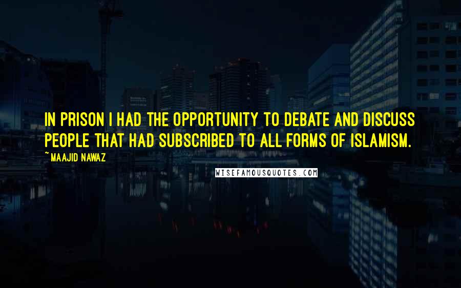 Maajid Nawaz Quotes: In prison I had the opportunity to debate and discuss people that had subscribed to all forms of Islamism.