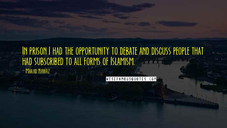 Maajid Nawaz Quotes: In prison I had the opportunity to debate and discuss people that had subscribed to all forms of Islamism.