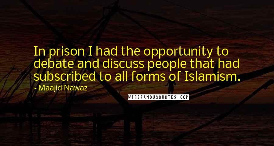 Maajid Nawaz Quotes: In prison I had the opportunity to debate and discuss people that had subscribed to all forms of Islamism.