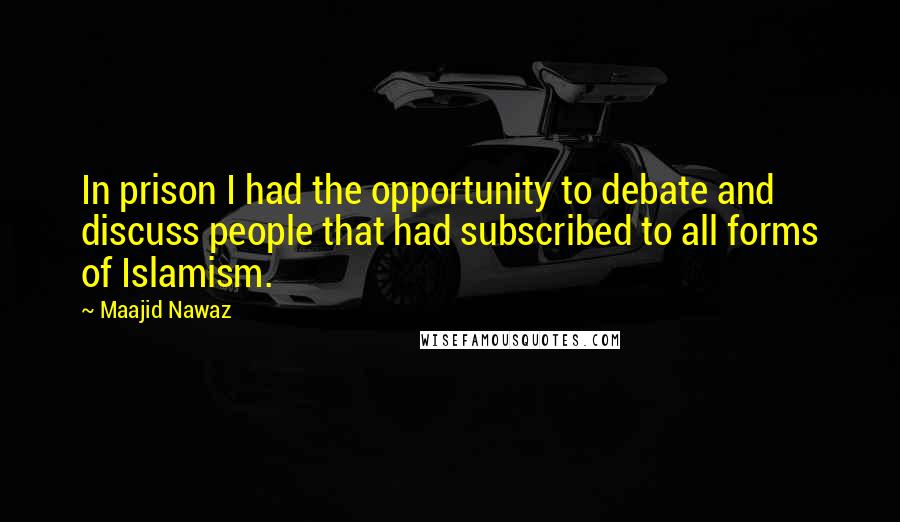 Maajid Nawaz Quotes: In prison I had the opportunity to debate and discuss people that had subscribed to all forms of Islamism.