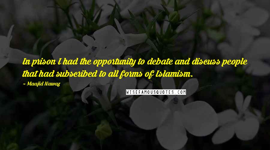 Maajid Nawaz Quotes: In prison I had the opportunity to debate and discuss people that had subscribed to all forms of Islamism.