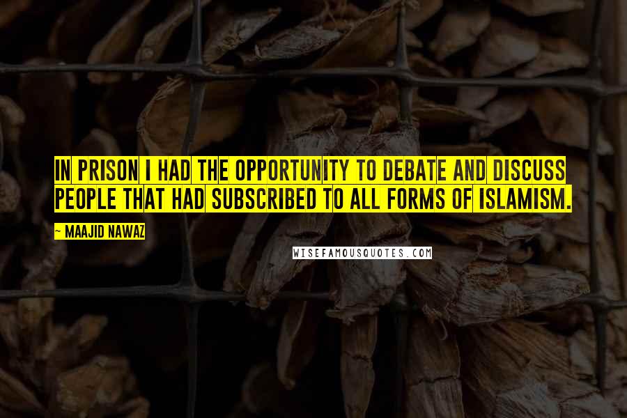 Maajid Nawaz Quotes: In prison I had the opportunity to debate and discuss people that had subscribed to all forms of Islamism.