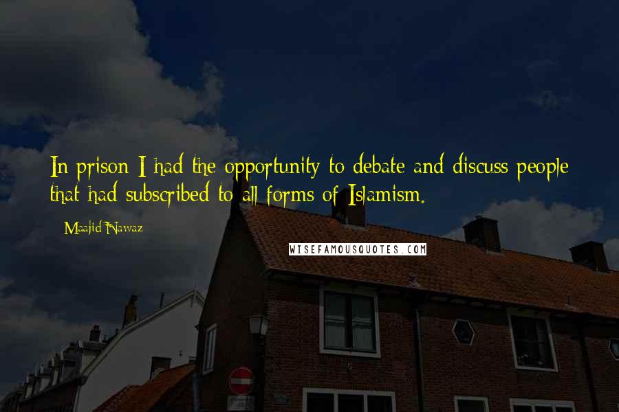 Maajid Nawaz Quotes: In prison I had the opportunity to debate and discuss people that had subscribed to all forms of Islamism.