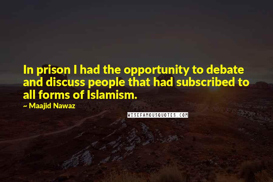 Maajid Nawaz Quotes: In prison I had the opportunity to debate and discuss people that had subscribed to all forms of Islamism.