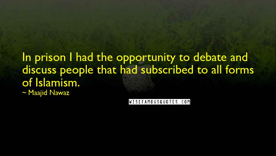 Maajid Nawaz Quotes: In prison I had the opportunity to debate and discuss people that had subscribed to all forms of Islamism.