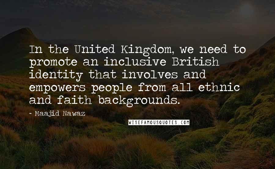 Maajid Nawaz Quotes: In the United Kingdom, we need to promote an inclusive British identity that involves and empowers people from all ethnic and faith backgrounds.