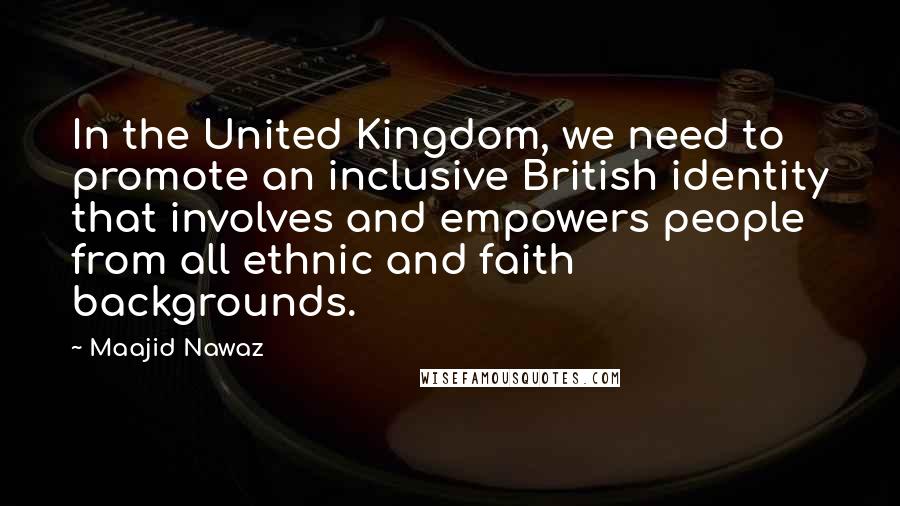 Maajid Nawaz Quotes: In the United Kingdom, we need to promote an inclusive British identity that involves and empowers people from all ethnic and faith backgrounds.