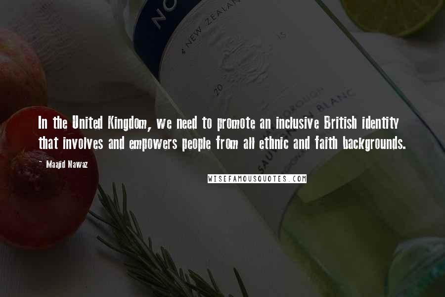 Maajid Nawaz Quotes: In the United Kingdom, we need to promote an inclusive British identity that involves and empowers people from all ethnic and faith backgrounds.