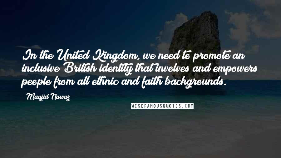 Maajid Nawaz Quotes: In the United Kingdom, we need to promote an inclusive British identity that involves and empowers people from all ethnic and faith backgrounds.