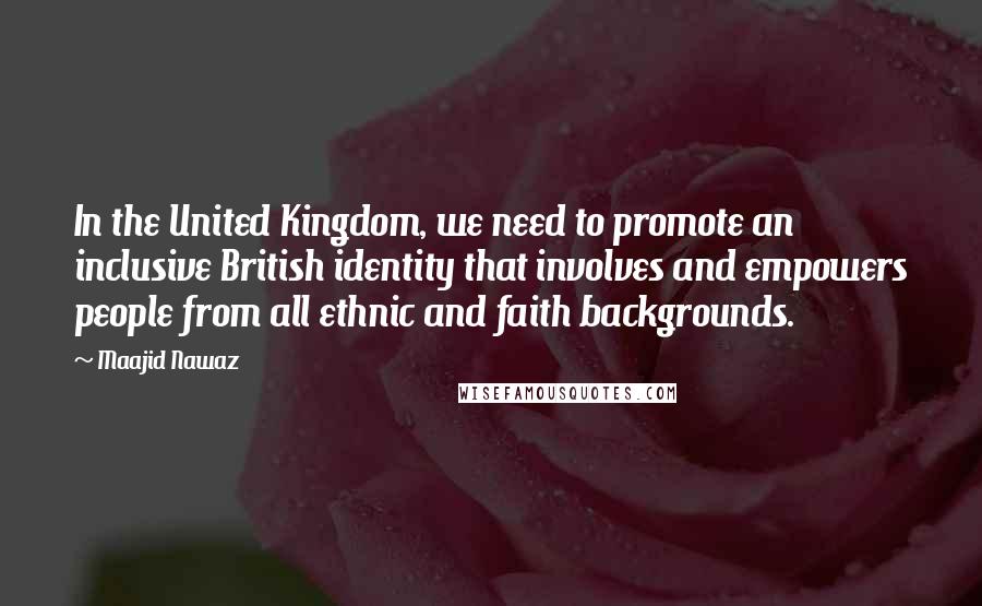 Maajid Nawaz Quotes: In the United Kingdom, we need to promote an inclusive British identity that involves and empowers people from all ethnic and faith backgrounds.
