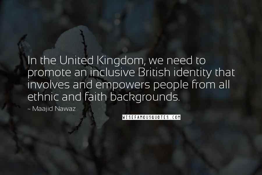 Maajid Nawaz Quotes: In the United Kingdom, we need to promote an inclusive British identity that involves and empowers people from all ethnic and faith backgrounds.