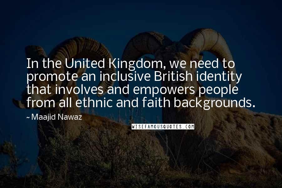 Maajid Nawaz Quotes: In the United Kingdom, we need to promote an inclusive British identity that involves and empowers people from all ethnic and faith backgrounds.
