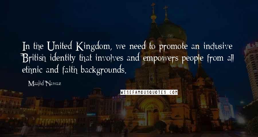 Maajid Nawaz Quotes: In the United Kingdom, we need to promote an inclusive British identity that involves and empowers people from all ethnic and faith backgrounds.