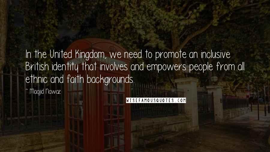 Maajid Nawaz Quotes: In the United Kingdom, we need to promote an inclusive British identity that involves and empowers people from all ethnic and faith backgrounds.