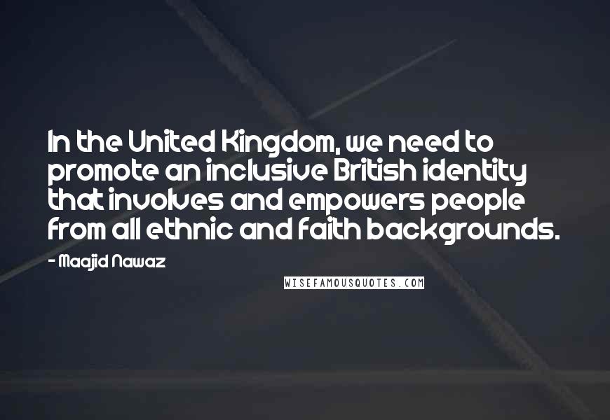 Maajid Nawaz Quotes: In the United Kingdom, we need to promote an inclusive British identity that involves and empowers people from all ethnic and faith backgrounds.