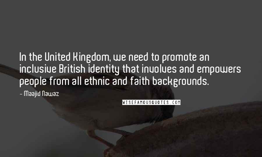 Maajid Nawaz Quotes: In the United Kingdom, we need to promote an inclusive British identity that involves and empowers people from all ethnic and faith backgrounds.