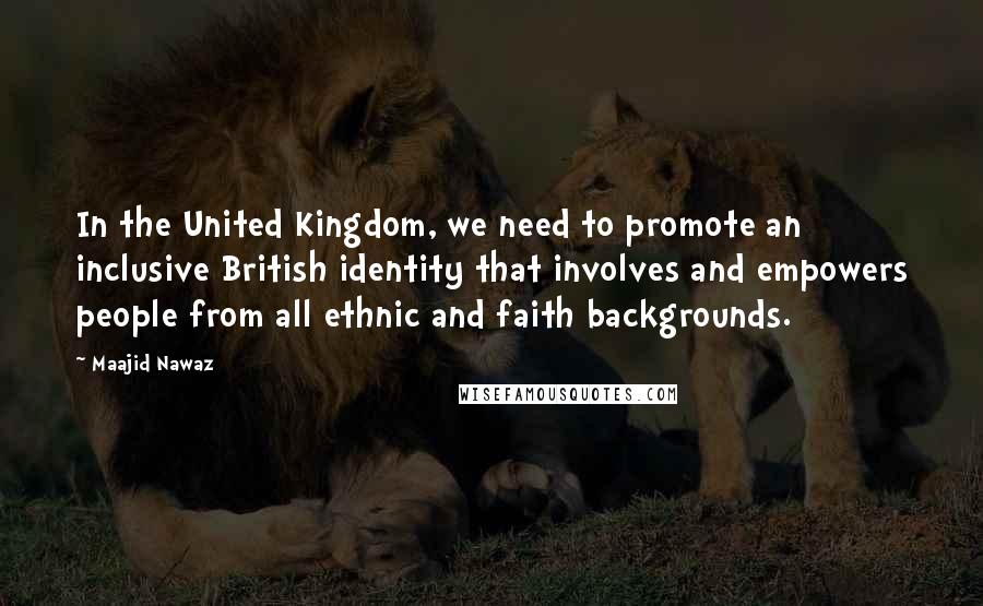 Maajid Nawaz Quotes: In the United Kingdom, we need to promote an inclusive British identity that involves and empowers people from all ethnic and faith backgrounds.