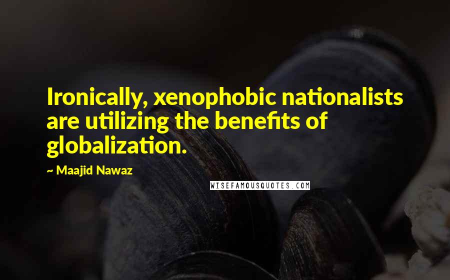 Maajid Nawaz Quotes: Ironically, xenophobic nationalists are utilizing the benefits of globalization.