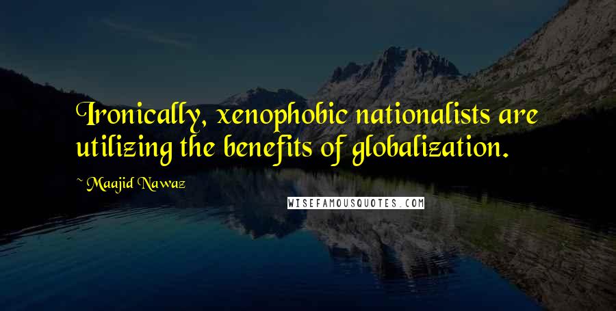 Maajid Nawaz Quotes: Ironically, xenophobic nationalists are utilizing the benefits of globalization.