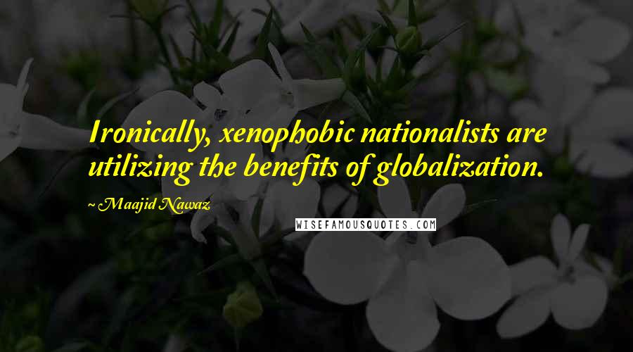 Maajid Nawaz Quotes: Ironically, xenophobic nationalists are utilizing the benefits of globalization.