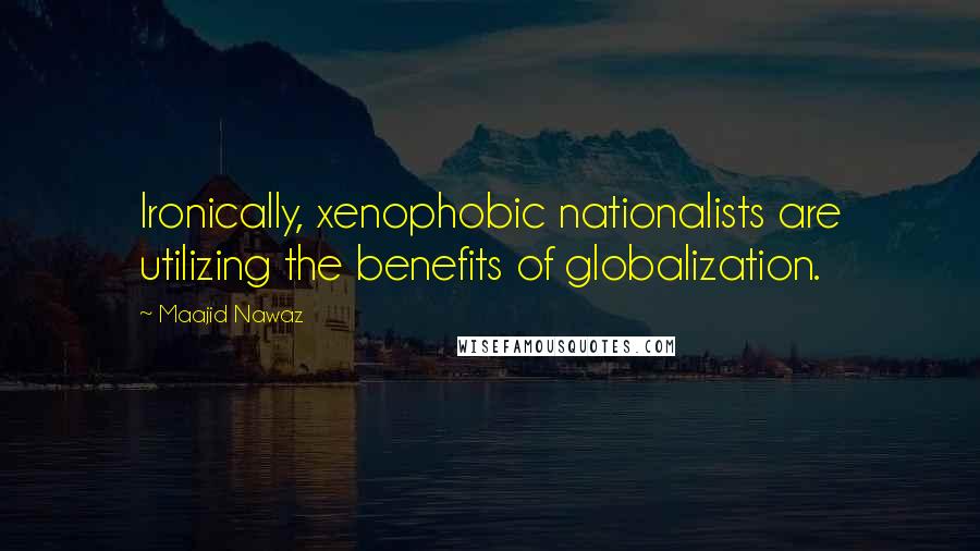 Maajid Nawaz Quotes: Ironically, xenophobic nationalists are utilizing the benefits of globalization.