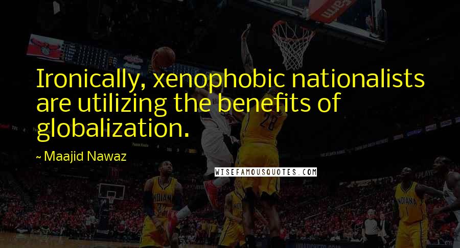 Maajid Nawaz Quotes: Ironically, xenophobic nationalists are utilizing the benefits of globalization.