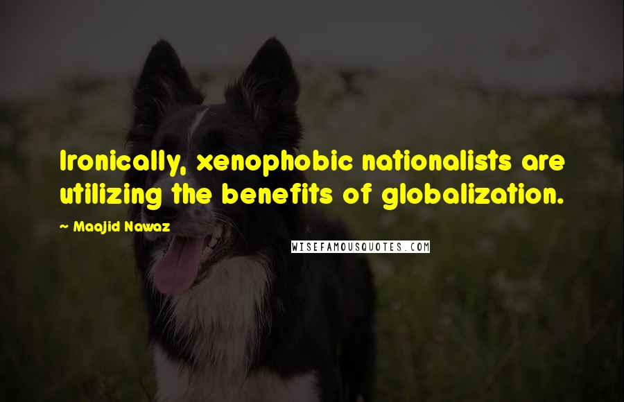 Maajid Nawaz Quotes: Ironically, xenophobic nationalists are utilizing the benefits of globalization.