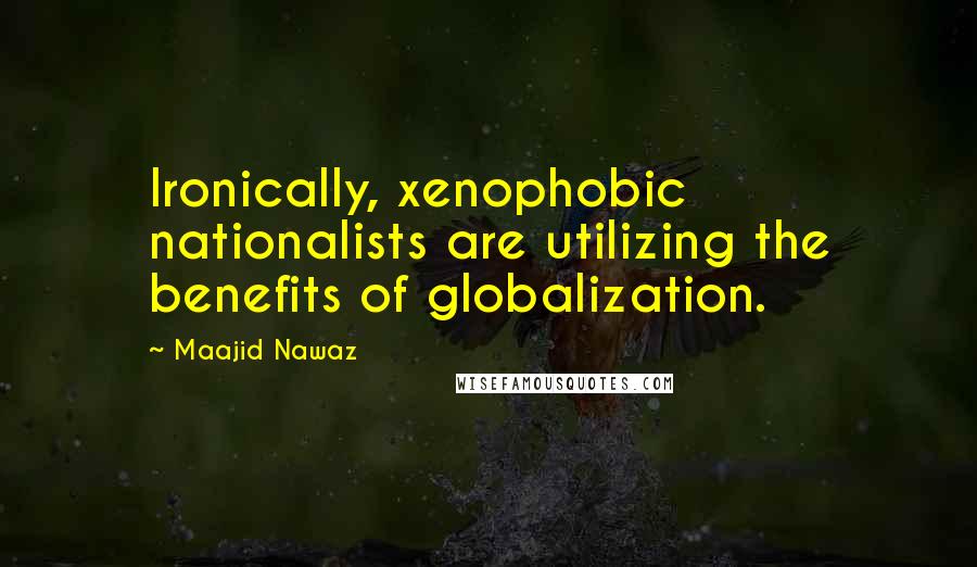 Maajid Nawaz Quotes: Ironically, xenophobic nationalists are utilizing the benefits of globalization.