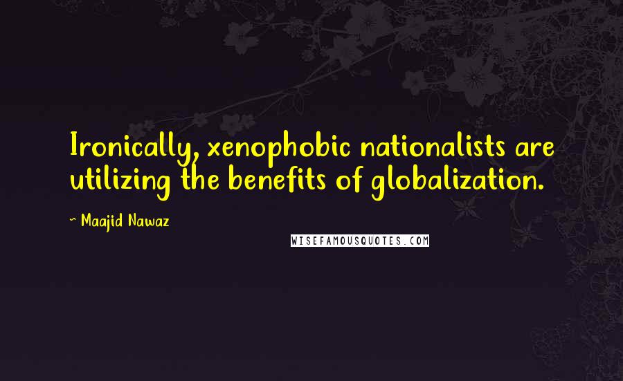 Maajid Nawaz Quotes: Ironically, xenophobic nationalists are utilizing the benefits of globalization.