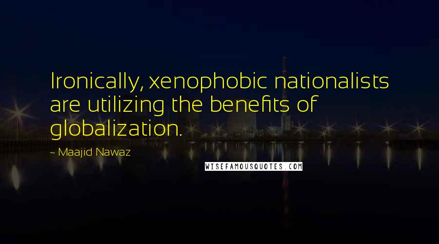 Maajid Nawaz Quotes: Ironically, xenophobic nationalists are utilizing the benefits of globalization.